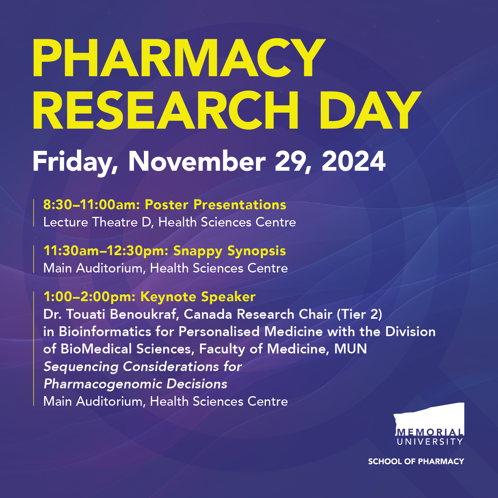 Pharmacy Research Day 2024 - list of events and times - Friday, November 29, 2024 - 8:30–11:00am: Poster Presentations Lecture Theatre D, Health Sciences Centre  11:30am–12:30pm: Snappy Synopsis Main Auditorium, Health Sciences Centre  1:00–2:00pm: Keynote Speaker Dr. Touati Benoukraf, Canada Research Chair (Tier 2)  in Bioinformatics for Personalised Medicine with the Division of BioMedical Scie